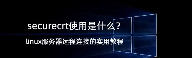 securecrt使用,securecrt使用是什么？linux服务器远程连接的实用教程