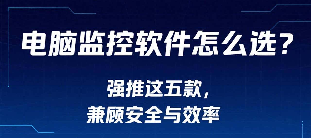 员工电脑监控软件怎么选？强推这五款，兼顾安全与效率根据
