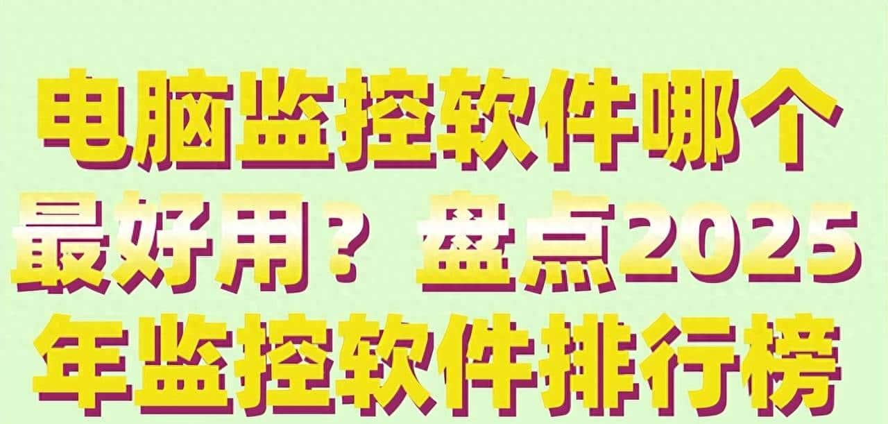 电脑监控软件哪个最好用？盘点2025年监控软件排行榜